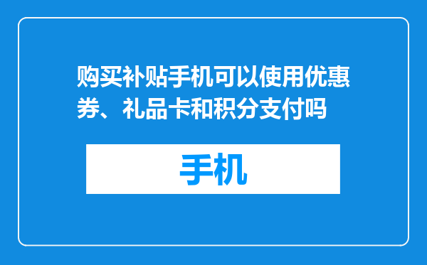 购买补贴手机可以使用优惠券、礼品卡和积分支付吗