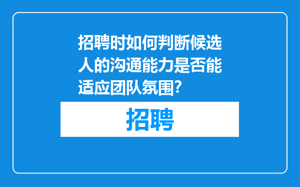 招聘时如何判断候选人的沟通能力是否能适应团队氛围？
