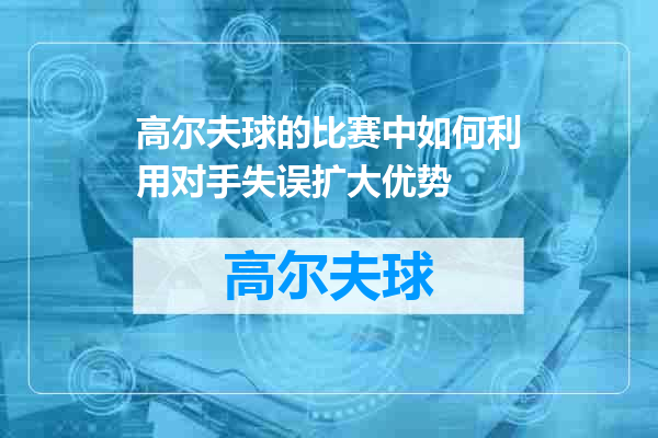 高尔夫球的比赛中如何利用对手失误扩大优势