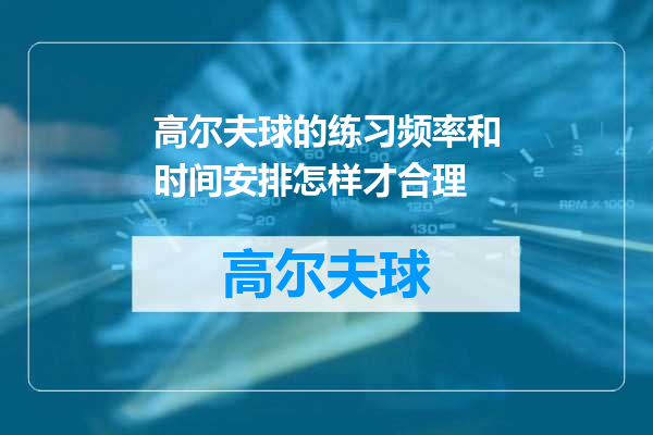 高尔夫球的练习频率和时间安排怎样才合理