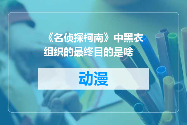 《名侦探柯南》中黑衣组织的最终目的是啥