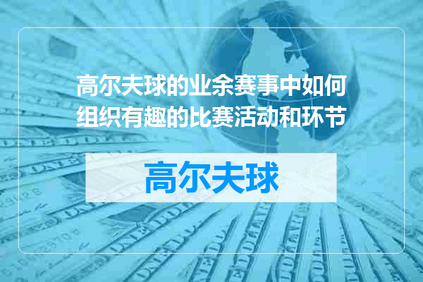 高尔夫球的业余赛事中如何组织有趣的比赛活动和环节