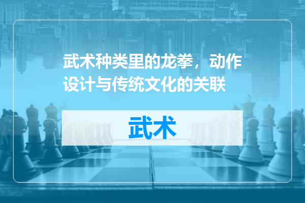武术种类里的龙拳，动作设计与传统文化的关联