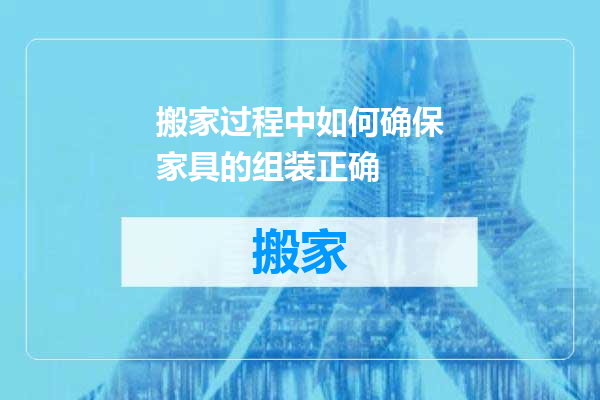 搬家过程中如何确保家具的组装正确