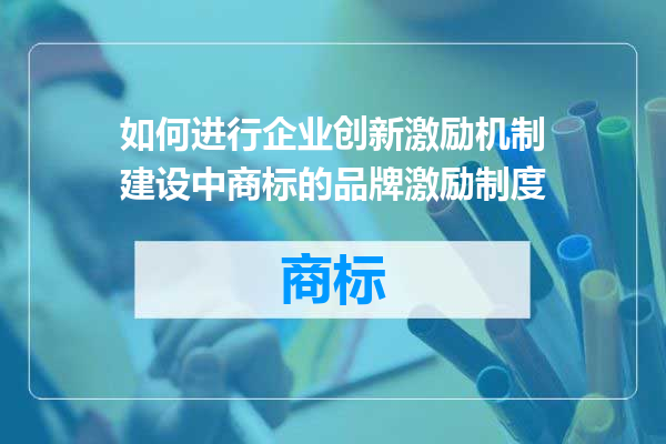 如何进行企业创新激励机制建设中商标的品牌激励制度