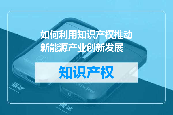 如何利用知识产权推动新能源产业创新发展