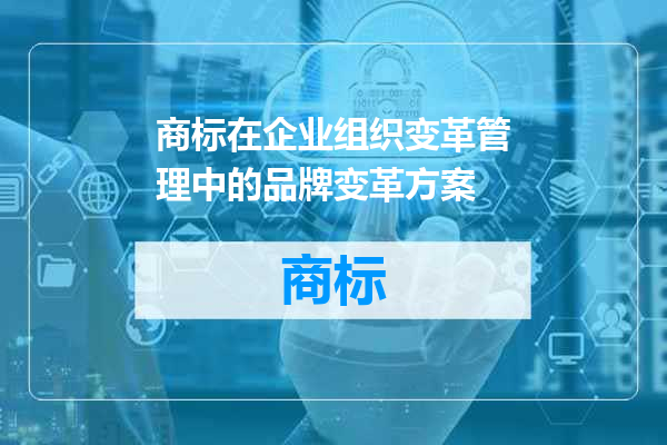 商标在企业组织变革管理中的品牌变革方案