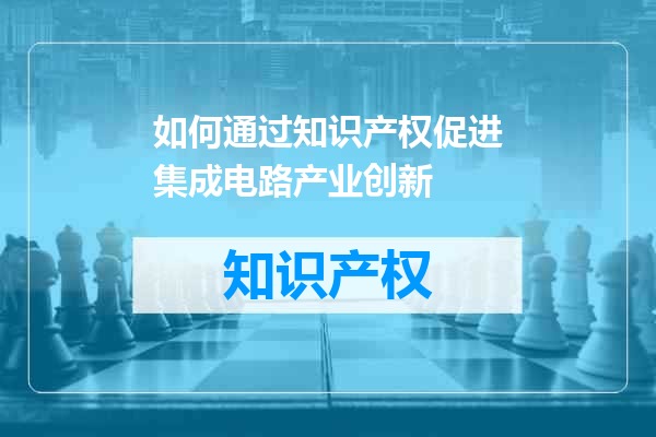 如何通过知识产权促进集成电路产业创新