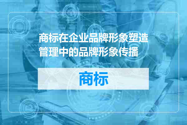 商标在企业品牌形象塑造管理中的品牌形象传播