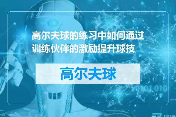 高尔夫球的练习中如何通过训练伙伴的激励提升球技