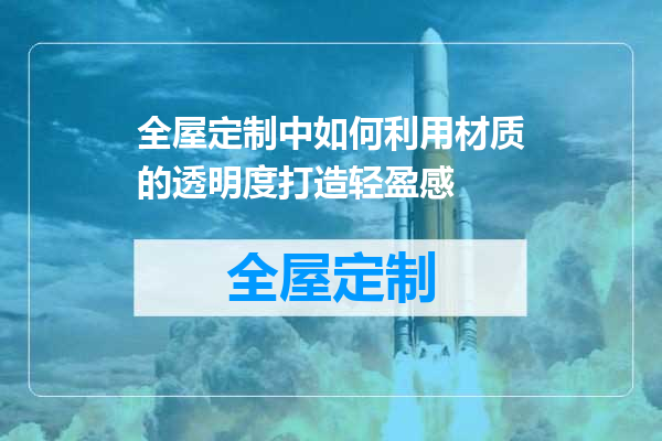 全屋定制中如何利用材质的透明度打造轻盈感