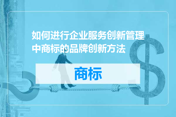 如何进行企业服务创新管理中商标的品牌创新方法