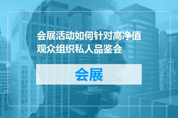 会展活动如何针对高净值观众组织私人品鉴会
