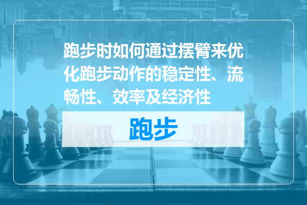 跑步时如何通过摆臂来优化跑步动作的稳定性、流畅性、效率及经济性