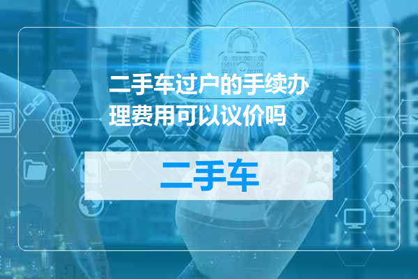 二手车过户的手续办理费用可以议价吗