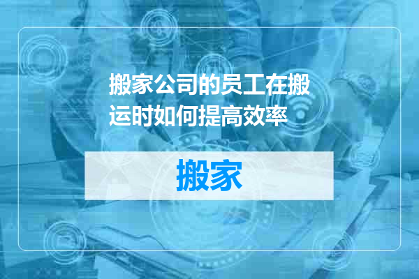 搬家公司的员工在搬运时如何提高效率