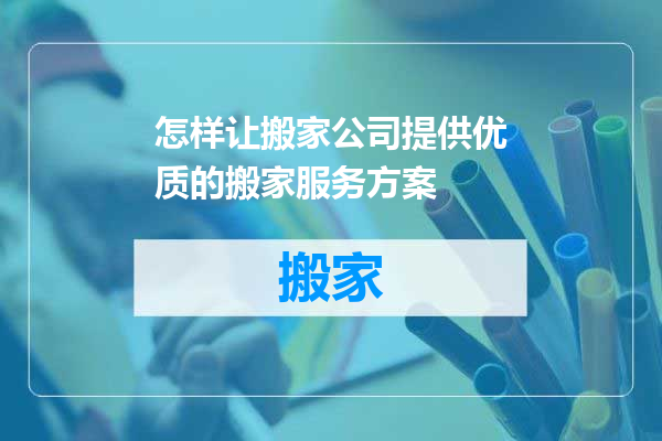 怎样让搬家公司提供优质的搬家服务方案