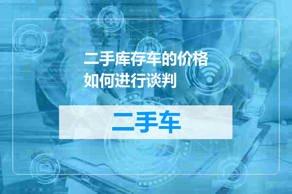 二手库存车的价格如何进行谈判
