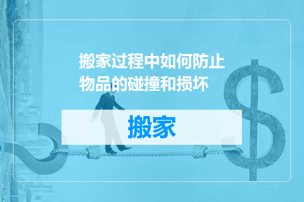 搬家过程中如何防止物品的碰撞和损坏