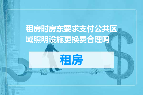 租房时房东要求支付公共区域照明设施更换费合理吗