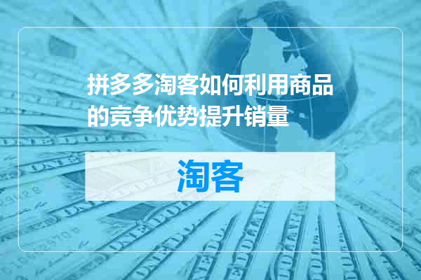 拼多多淘客如何利用商品的竞争优势提升销量