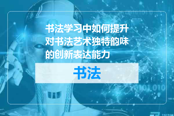 书法学习中如何提升对书法艺术独特韵味的创新表达能力