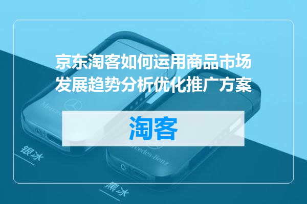 京东淘客如何运用商品市场发展趋势分析优化推广方案