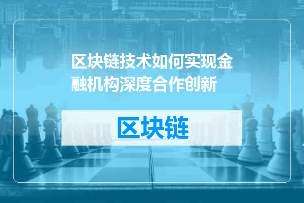 区块链技术如何实现金融机构深度合作创新