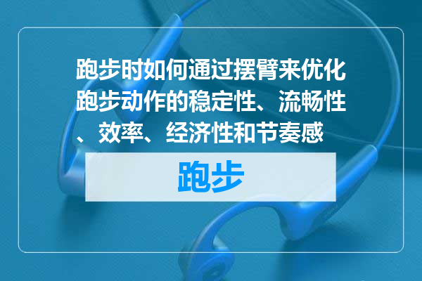 跑步时如何通过摆臂来优化跑步动作的稳定性、流畅性、效率、经济性和节奏感
