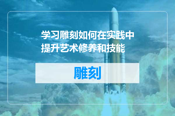 学习雕刻如何在实践中提升艺术修养和技能
