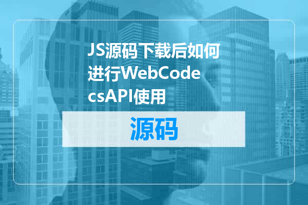 JS源码下载后如何进行WebCodecsAPI使用