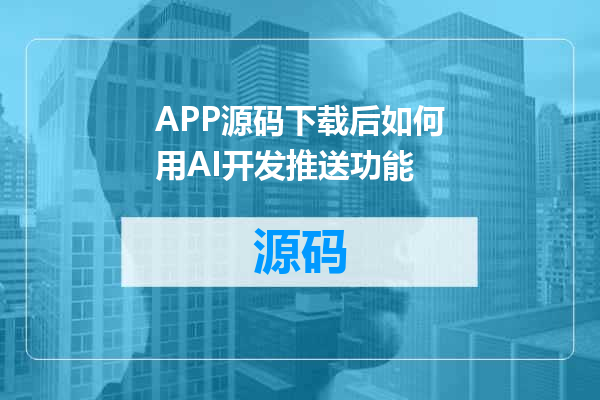 APP源码下载后如何用AI开发推送功能