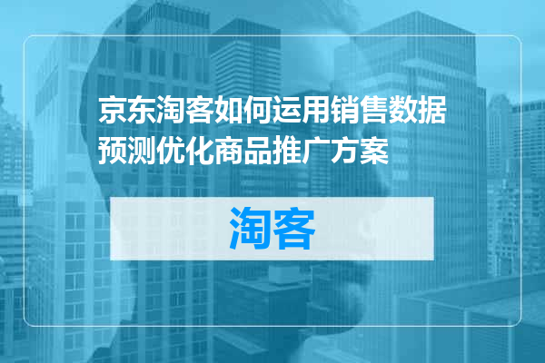 京东淘客如何运用销售数据预测优化商品推广方案