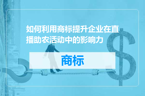 如何利用商标提升企业在直播助农活动中的影响力