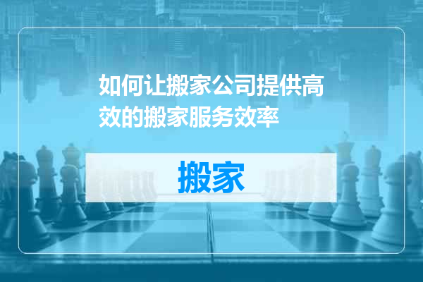 如何让搬家公司提供高效的搬家服务效率