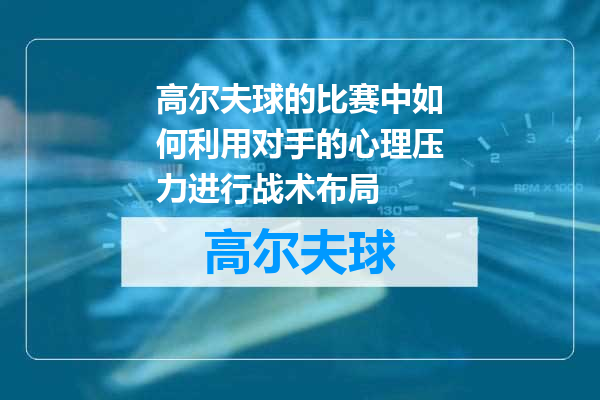 高尔夫球的比赛中如何利用对手的心理压力进行战术布局