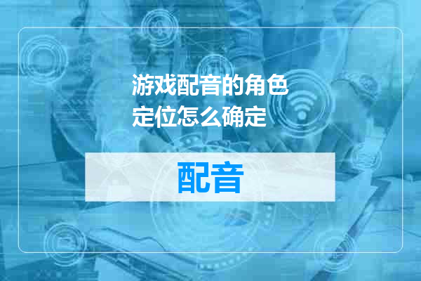 游戏配音的角色定位怎么确定