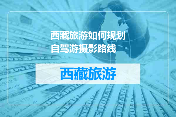 西藏旅游如何规划自驾游摄影路线