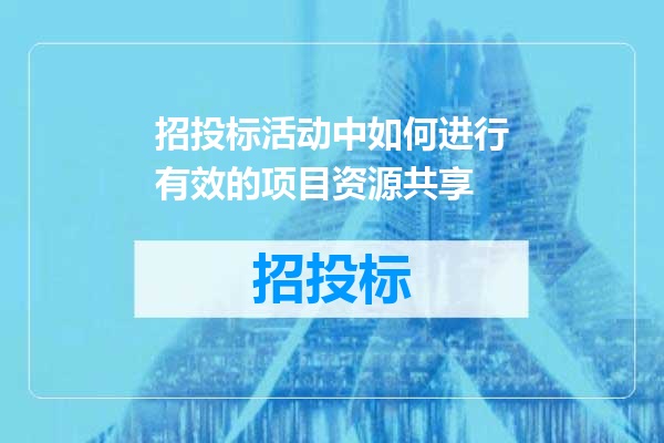 招投标活动中如何进行有效的项目资源共享