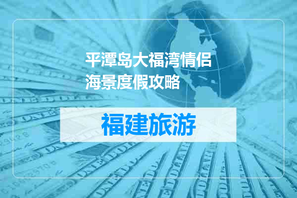 平潭岛大福湾情侣海景度假攻略
