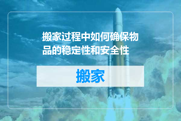 搬家过程中如何确保物品的稳定性和安全性