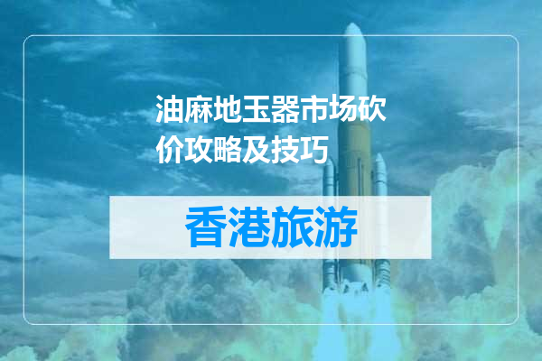 油麻地玉器市场砍价攻略及技巧