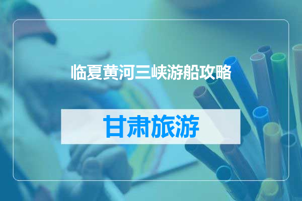 临夏黄河三峡游船攻略