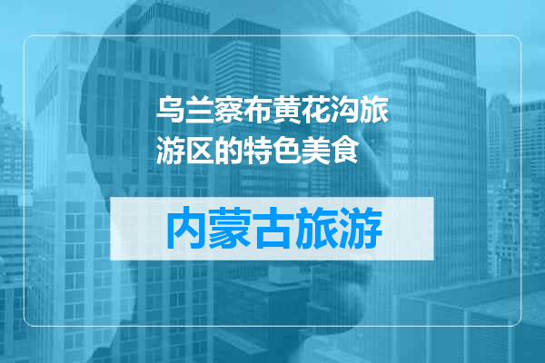 乌兰察布黄花沟旅游区的特色美食