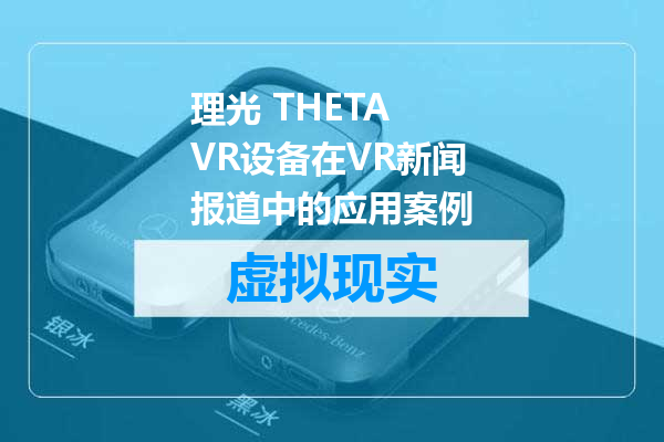 理光 THETA VR设备在VR新闻报道中的应用案例