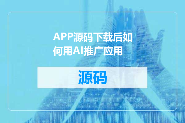 APP源码下载后如何用AI推广应用