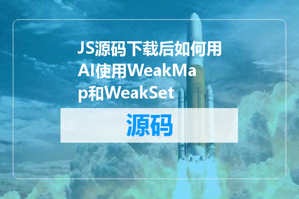 JS源码下载后如何用AI使用WeakMap和WeakSet