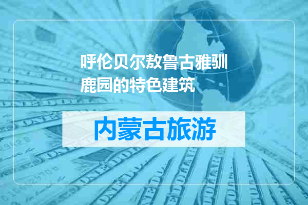 呼伦贝尔敖鲁古雅驯鹿园的特色建筑
