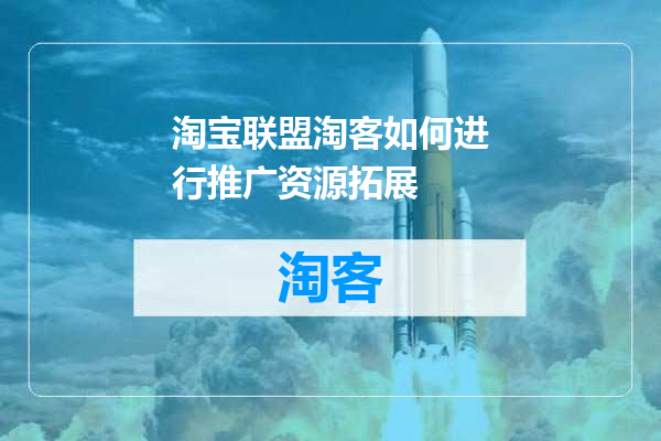 淘宝联盟淘客如何进行推广资源拓展