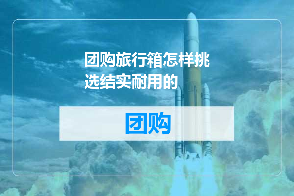 团购旅行箱怎样挑选结实耐用的